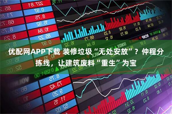 優(yōu)配網(wǎng)APP下載 裝修垃圾“無處安放”？仲程分揀線，讓建筑廢料“重生”為寶