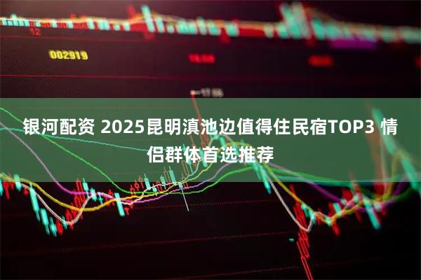 銀河配資 2025昆明滇池邊值得住民宿TOP3 情侶群體首選推薦