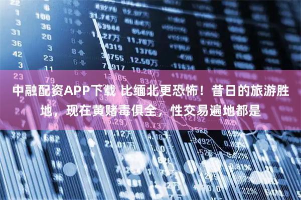 中融配資APP下載 比緬北更恐怖！昔日的旅游勝地，現(xiàn)在黃賭毒俱全，性交易遍地都是