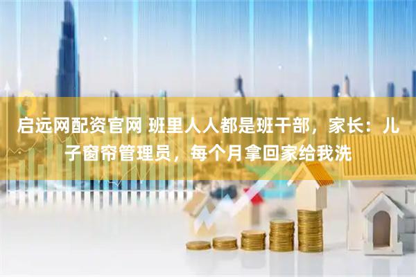 啟遠(yuǎn)網(wǎng)配資官網(wǎng) 班里人人都是班干部，家長：兒子窗簾管理員，每個月拿回家給我洗