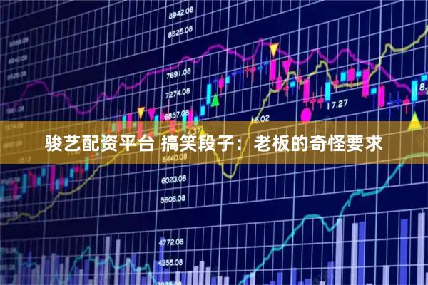 駿藝配資平臺 搞笑段子：老板的奇怪要求