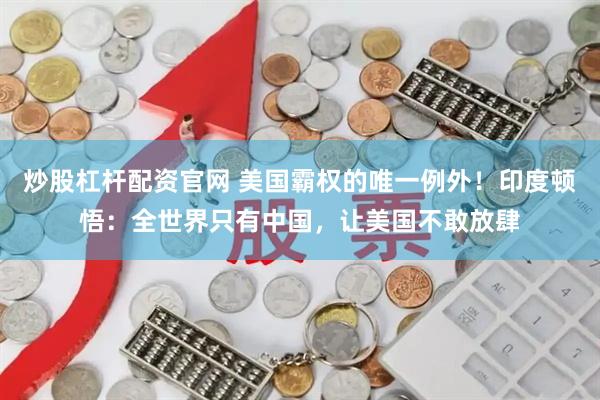 炒股杠桿配資官網 美國霸權的唯一例外！印度頓悟：全世界只有中國，讓美國不敢放肆