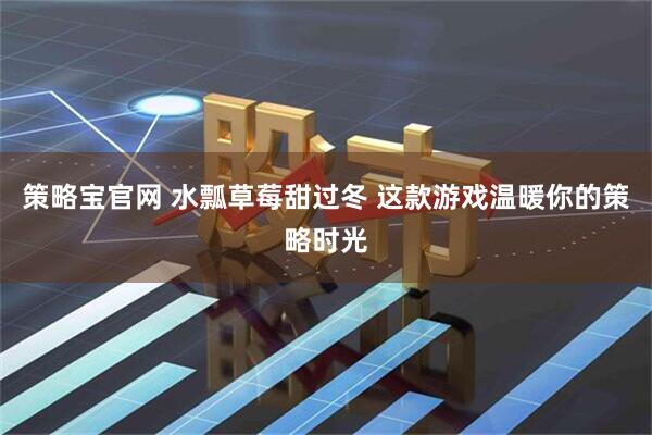 策略寶官網(wǎng) 水瓢草莓甜過冬 這款游戲溫暖你的策略時(shí)光