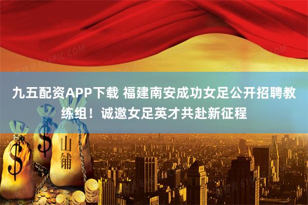 九五配資APP下載 福建南安成功女足公開招聘教練組！誠邀女足英才共赴新征程