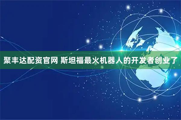 聚豐達(dá)配資官網(wǎng) 斯坦福最火機(jī)器人的開發(fā)者創(chuàng)業(yè)了