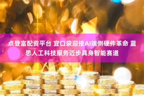 點(diǎn)登富配資平臺 宜口袋迎接AI端側(cè)硬件革命 藍(lán)思人工科技服務(wù)邁步具身智能賽道