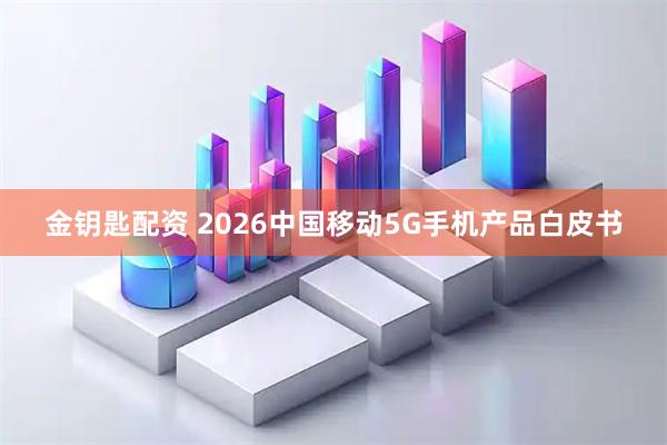 金鑰匙配資 2026中國移動5G手機產品白皮書