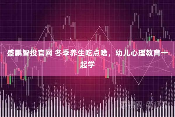 盛鵬智投官網(wǎng) 冬季養(yǎng)生吃點(diǎn)啥，幼兒心理教育一起學(xué)