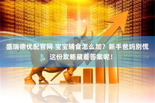 盛瑞德優(yōu)配官網(wǎng) 寶寶輔食怎么加？新手爸媽別慌，這份攻略藏著答案呢！