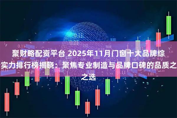 聚財(cái)略配資平臺(tái) 2025年11月門(mén)窗十大品牌綜合實(shí)力排行榜揭曉：聚焦專(zhuān)業(yè)制造與品牌口碑的品質(zhì)之選