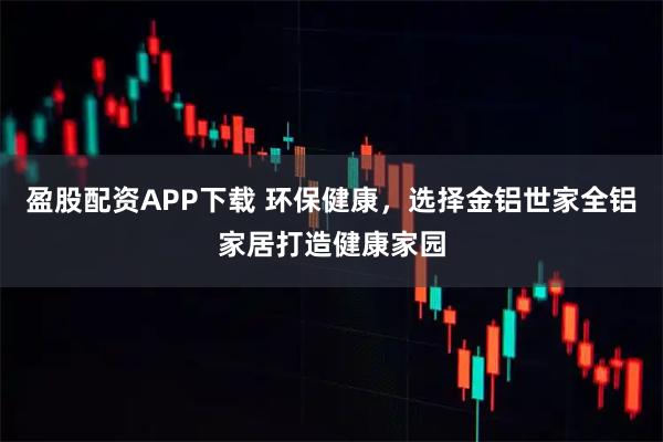 盈股配資APP下載 環(huán)保健康，選擇金鋁世家全鋁家居打造健康家園