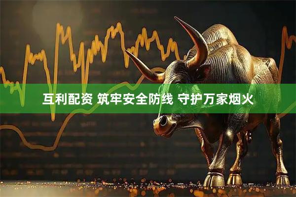互利配資 筑牢安全防線 守護(hù)萬家煙火