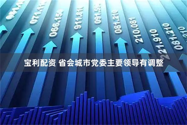 寶利配資 省會(huì)城市黨委主要領(lǐng)導(dǎo)有調(diào)整