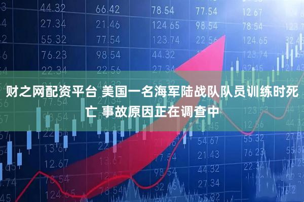 財之網配資平臺 美國一名海軍陸戰(zhàn)隊隊員訓練時死亡 事故原因正在調查中