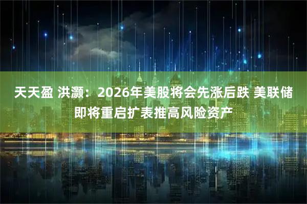 天天盈 洪灝：2026年美股將會先漲后跌 美聯(lián)儲即將重啟擴(kuò)表推高風(fēng)險(xiǎn)資產(chǎn)
