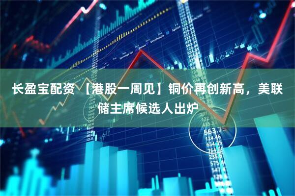長(zhǎng)盈寶配資 【港股一周見(jiàn)】銅價(jià)再創(chuàng)新高，美聯(lián)儲(chǔ)主席候選人出爐