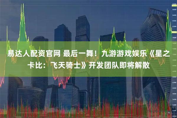 易達人配資官網 最后一舞！九游游戲娛樂《星之卡比：飛天騎士》開發(fā)團隊即將解散