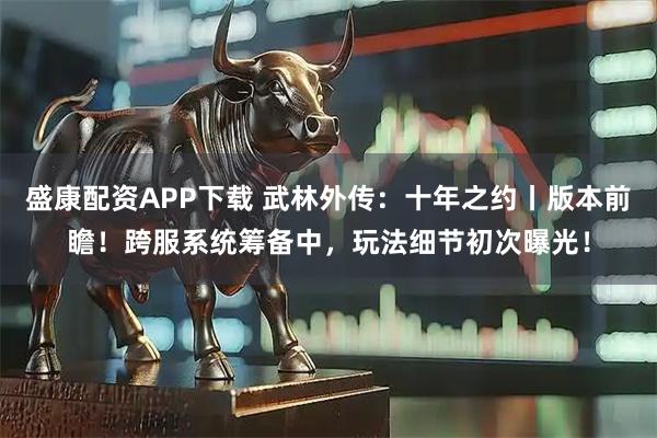 盛康配資APP下載 武林外傳：十年之約丨版本前瞻！跨服系統(tǒng)籌備中，玩法細節(jié)初次曝光！