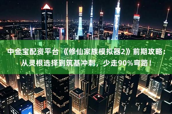 中金寶配資平臺(tái) 《修仙家族模擬器2》前期攻略：從靈根選擇到筑基沖刺，少走90%彎路！