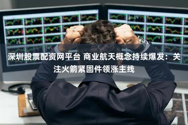 深圳股票配資網(wǎng)平臺 商業(yè)航天概念持續(xù)爆發(fā)：關(guān)注火箭緊固件領(lǐng)漲主線