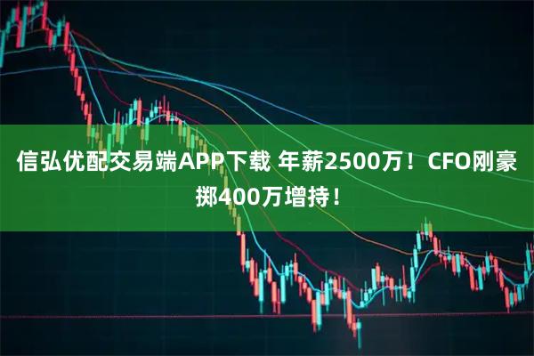信弘優(yōu)配交易端APP下載 年薪2500萬！CFO剛豪擲400萬增持！