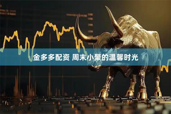 金多多配資 周末小聚的溫馨時光