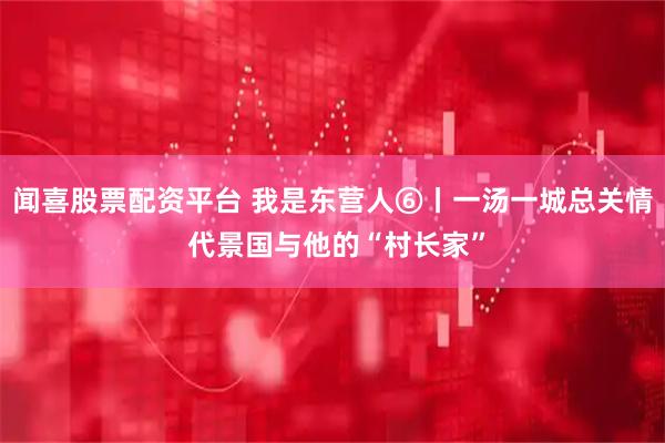 聞喜股票配資平臺(tái) 我是東營人⑥丨一湯一城總關(guān)情 代景國與他的“村長家”