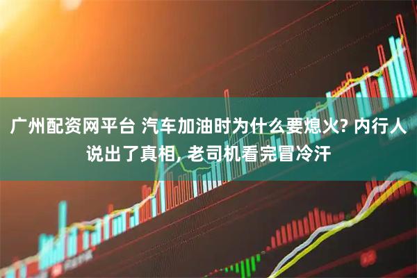 廣州配資網(wǎng)平臺(tái) 汽車加油時(shí)為什么要熄火? 內(nèi)行人說出了真相, 老司機(jī)看完冒冷汗