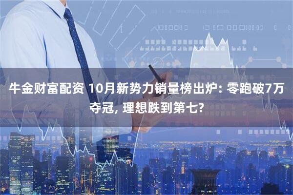 牛金財(cái)富配資 10月新勢(shì)力銷量榜出爐: 零跑破7萬(wàn)奪冠, 理想跌到第七?
