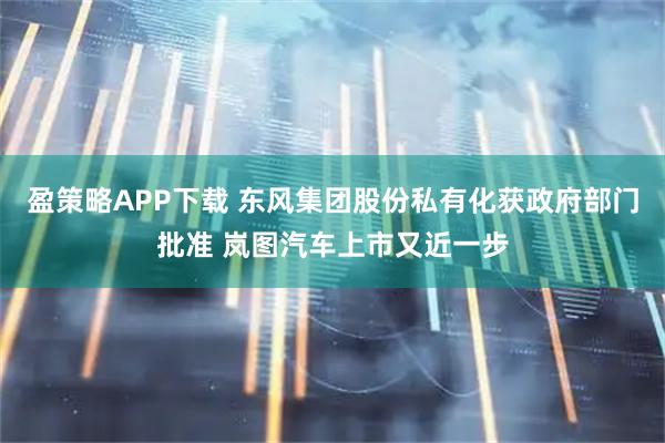 盈策略APP下載 東風(fēng)集團(tuán)股份私有化獲政府部門批準(zhǔn) 嵐圖汽車上市又近一步