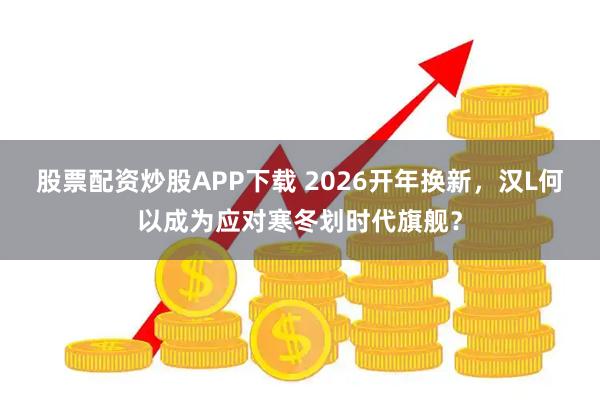 股票配資炒股APP下載 2026開年換新，漢L何以成為應(yīng)對寒冬劃時代旗艦？