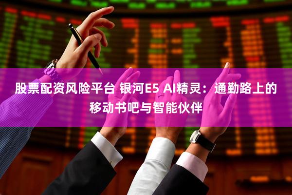 股票配資風(fēng)險(xiǎn)平臺(tái) 銀河E5 AI精靈：通勤路上的移動(dòng)書吧與智能伙伴