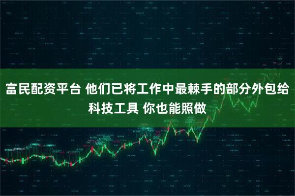 富民配資平臺(tái) 他們已將工作中最棘手的部分外包給科技工具 你也能照做