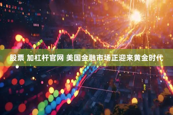 股票 加杠桿官網 美國金融市場正迎來黃金時代