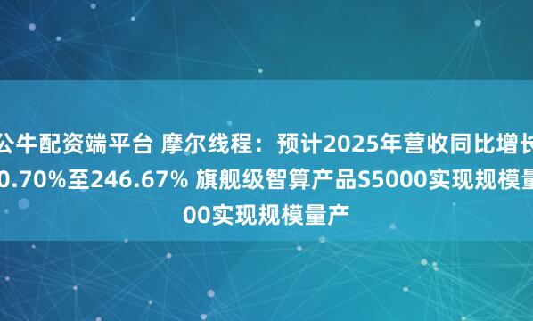 公牛配資端平臺 摩爾線程：預(yù)計(jì)2025年?duì)I收同比增長230.70%至246.67% 旗艦級智算產(chǎn)品S5000實(shí)現(xiàn)規(guī)模量產(chǎn)