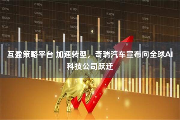互盈策略平臺 加速轉(zhuǎn)型，奇瑞汽車宣布向全球AI科技公司躍遷