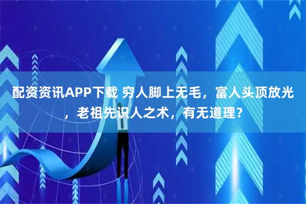 配資資訊APP下載 窮人腳上無(wú)毛，富人頭頂放光，老祖先識(shí)人之術(shù)，有無(wú)道理？