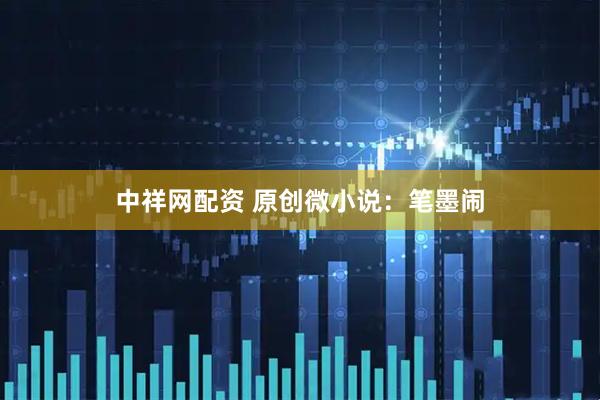 中祥網配資 原創(chuàng)微小說：筆墨鬧