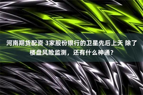 河南期貨配資 3家股份銀行的衛(wèi)星先后上天 除了樓盤風(fēng)險(xiǎn)監(jiān)測，還有什么神通？