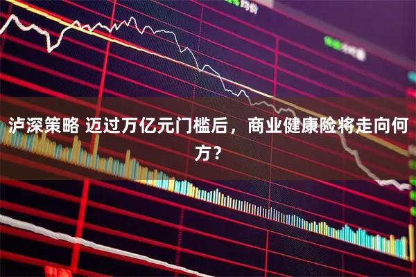 瀘深策略 邁過萬億元門檻后，商業(yè)健康險將走向何方？