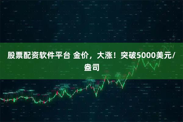股票配資軟件平臺 金價，大漲！突破5000美元/盎司