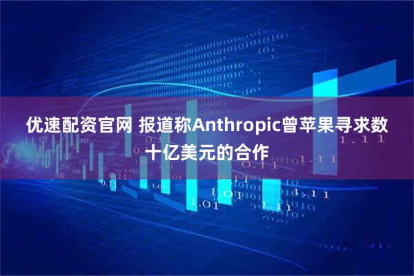 優(yōu)速配資官網(wǎng) 報(bào)道稱Anthropic曾蘋果尋求數(shù)十億美元的合作
