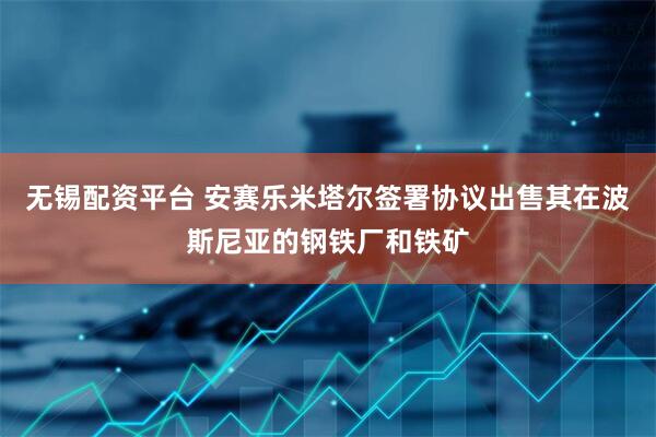 無錫配資平臺(tái) 安賽樂米塔爾簽署協(xié)議出售其在波斯尼亞的鋼鐵廠和鐵礦