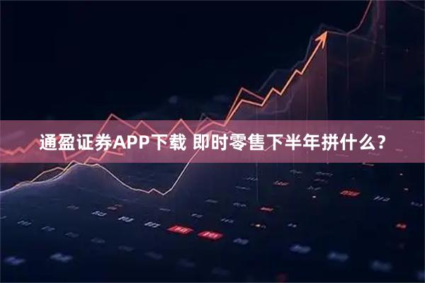 通盈證券APP下載 即時零售下半年拼什么？