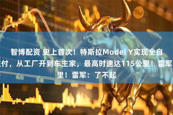 智博配資 史上首次！特斯拉Model Y實(shí)現(xiàn)全自動(dòng)駕駛交付，從工廠開到車主家，最高時(shí)速達(dá)115公里！雷軍：了不起