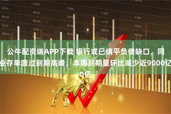 公牛配資端APP下載 銀行或已填平負(fù)債缺口，同業(yè)存單渡過到期高峰，本周到期量環(huán)比減少近9000億