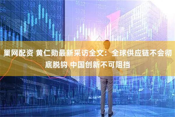 巢網(wǎng)配資 黃仁勛最新采訪全文：全球供應(yīng)鏈不會徹底脫鉤 中國創(chuàng)新不可阻擋