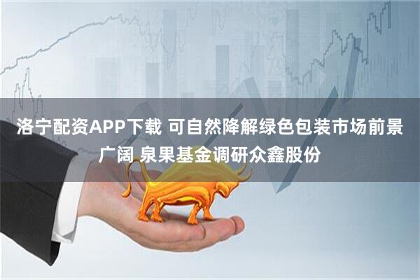 洛寧配資APP下載 可自然降解綠色包裝市場(chǎng)前景廣闊 泉果基金調(diào)研眾鑫股份