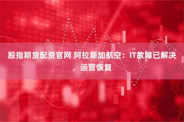 股指期貨配資官網(wǎng) 阿拉斯加航空：IT故障已解決，運營恢復(fù)