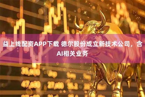 益上線配資APP下載 德?tīng)柟煞莩闪⑿录夹g(shù)公司，含AI相關(guān)業(yè)務(wù)